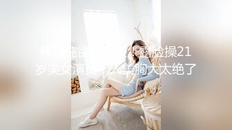 横店纯欲天花板！露脸操21岁美女演员，人美胸大太绝了