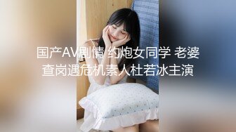 国产AV剧情 约炮女同学 老婆查岗遇危机素人杜若冰主演