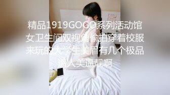 精品1919GOGO系列活动馆女卫生间双视角偸拍穿着校服来玩的大学生美眉有几个极品逼人美逼靓啊