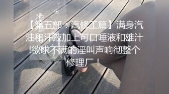 【第五部：汽修工篇】满身汽油和汗液加上可口唾液和雄汁!欲求不满的淫叫声响彻整个修理厂！