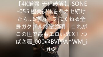 【4K增强-无码破解】-SONE-055.極美裸体をイカセ続けたら…S字カーブにくねる全身ガクブル痙攣絶頂！これがこの世で最もエロいSEX！.つばさ舞_000@BVPPA^WM_iris2