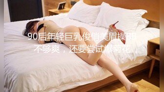 90后年轻巨乳俊俏美眉操BB不够爽，还要尝试爆菊花