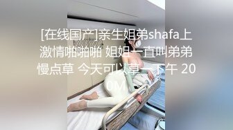 [在线国产]亲生姐弟shafa上激情啪啪啪 姐姐一直叫弟弟慢点草 今天可以草一下午 200M