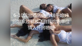 6-10流出酒店偷拍 端午媳妇回娘家过节放飞自我约炮单位情人开房啪啪