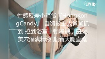 性感反差小骚货『HongKongCandy』 自嗨被主人爸爸抓到 拉到浴室一顿爆操，白虎美穴灌满精液 顺着大腿直流