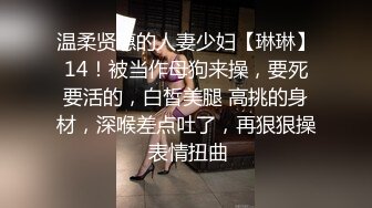 温柔贤惠的人妻少妇【琳琳】14！被当作母狗来操，要死要活的，白皙美腿 高挑的身材，深喉差点吐了，再狠狠操 表情扭曲