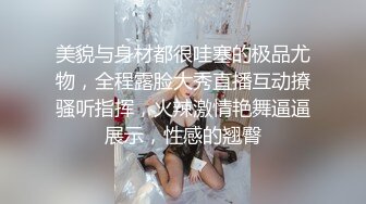 美貌与身材都很哇塞的极品尤物，全程露脸大秀直播互动撩骚听指挥，火辣激情艳舞逼逼展示，性感的翘臀