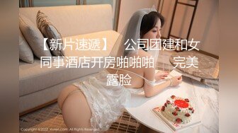 【新片速遞】   公司团建和女同事酒店开房啪啪啪❤️完美露脸