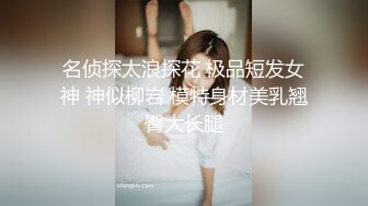 名侦探太浪探花 极品短发女神 神似柳岩 模特身材美乳翘臀大长腿