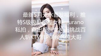 ❤️最新5月无水首发福利，推特S级极品反差女神murano私拍，露出姐妹女神团挑战百人斩KTV群P伺候各位大哥