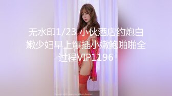 无水印1/23 小伙酒店约炮白嫩少妇早上爆插小嫩鲍啪啪全过程VIP1196