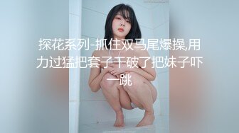 探花系列-抓住双马尾爆操,用力过猛把套子干破了把妹子吓一跳