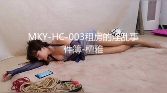 MKY-HC-003租房的淫乱事件簿-檀雅