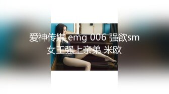 爱神传媒 emg 006 强欲sm女王强上亲弟 米欧