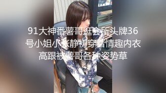 91大神番薯哥逛会所头牌36号小姐小张静初穿着情趣内衣高跟被薯哥各种姿势草