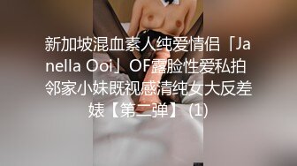 新加坡混血素人纯爱情侣「Janella Ooi」OF露脸性爱私拍 邻家小妹既视感清纯女大反差婊【第二弹】 (1)