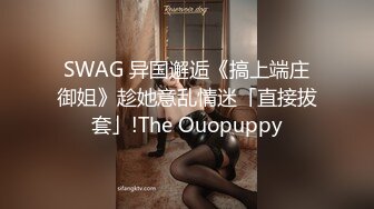 SWAG 异国邂逅《搞上端庄御姐》趁她意乱情迷「直接拔套」!The Ouopuppy