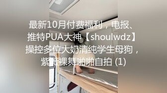 最新10月付费福利，电报、推特PUA大神【shoulwdz】操控多位大奶清纯学生母狗，紫薇裸舞啪啪自拍 (1)