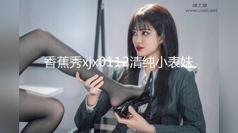 香蕉秀xjx0112清纯小表妹