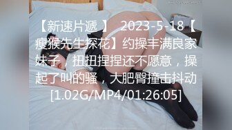 【新速片遞 】  2023-5-18【瘦猴先生探花】约操丰满良家妹子，扭扭捏捏还不愿意，操起了叫的骚，大肥臀撞击抖动[1.02G/MP4/01:26:05]