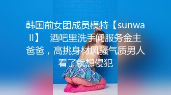 韩国前女团成员模特【sunwall】✅酒吧里洗手间服务金主爸爸，高挑身材风骚气质男人看了就想侵犯