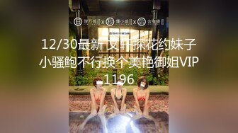 12/30最新 文轩探花约妹子小骚鲍不行换个美艳御姐VIP1196