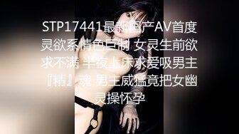 STP17441最新国产AV首度灵欲系情色巨制 女灵生前欲求不满 半夜上床求爱吸男主『精』魂 男主威猛竟把女幽灵操怀孕