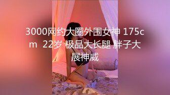 3000网约大圈外围女神 175cm  22岁 极品大长腿 胖子大展神威