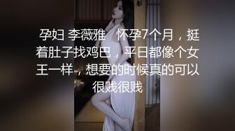  孕妇 李薇雅   怀孕7个月，挺着肚子找鸡巴，平日都像个女王一样，想要的时候真的可以很贱很贱