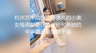 杭州艺术院校文静漂亮的小美女每周都要在酒店被包养她的中年男土豪狠狠干逼