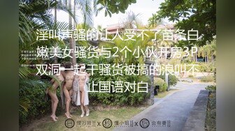 淫叫声骚的让人受不了苗条白嫩美女骚货与2个小伙开房3P双洞一起干骚货被搞的浪叫不止国语对白