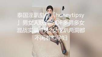 泰国淫趴皇后「honeytipsy」男女人妖通吃OF多男多女混战实录 4男2女淫趴两洞都不闲着和孕妇