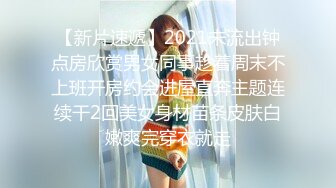 【新片速遞】2021未流出钟点房欣赏男女同事趁着周末不上班开房约会进屋直奔主题连续干2回美女身材苗条皮肤白嫩爽完穿衣就走