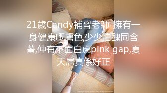 21歲Candy補習老師-擁有一身健康嘅膚色,少少怕醜同含蓄,仲有下面白虎pink gap,夏天屌真係好正