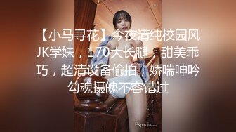 【小马寻花】今夜清纯校园风JK学妹，170大长腿，甜美乖巧，超清设备偷拍，娇喘呻吟勾魂摄魄不容错过