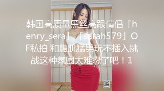 韩国高质量黑丝高跟情侣「henry_sera」「sarah579」OF私拍 和腹肌猛男玩不插入挑战这种氛围太难忍了吧！1