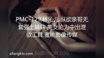 PMC-129.林沁儿.纵欲亲哥无套强上妹妹.美女沦为中出泄欲工具.蜜桃影像传媒