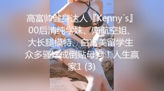 高富帅健身达人『Kenny`s』00后清纯学妹、南航空姐、大长腿模特、白富美留学生 众多骚婊成倒贴母狗！人生赢家1 (3)