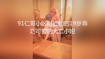 91仁哥小区附近约的19岁乖巧可爱的大二小妞