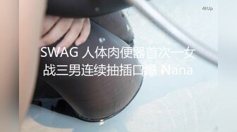 SWAG 人体肉便器首次一女战三男连续抽插口爆 Nana