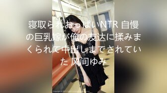 寝取られおっぱいNTR 自慢の巨乳嫁が俺の友达に揉みまくられて中出しまでされていた 风间ゆみ