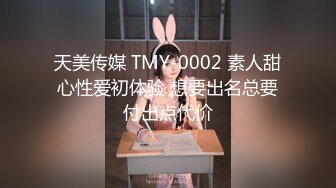 天美传媒 TMY-0002 素人甜心性爱初体验 想要出名总要付出点代价