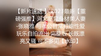 【新片速遞 】 2023最新【重磅强推】河北窈窕身材美人妻-张晓雅 与老公日常打炮性爱玩乐自拍流出 完整版 长既漂亮又骚 可不多见【水印】