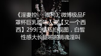 《淫妻控❤️福利》微博极品F罩杯巨乳韵味人妻【又一个西西】299门槛私拍视图，白皙性感大长腿啪啪销魂淫叫