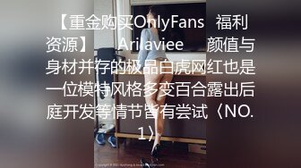 【重金购买OnlyFans⚡福利资源】❤️Arilaviee❤️颜值与身材并存的极品白虎网红也是一位模特风格多变百合露出后庭开发等情节皆有尝试〈NO.1〉