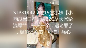 STP31442 2位19岁小妹【小西瓜黑白配】被22CM大屌轮流爆艹，干哭一个，遭老罪了，颜值还不错，可惜，痛心