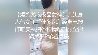 【爆款尤物极品女神】九头身人气女王『佳多饱』经典电报群唯美私拍各种情趣制服全裸诱惑群P轮着爆操