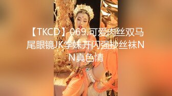 【TKCD】069.可爱肉丝双马尾眼镜JK学妹开闪强抄丝袜NN真色情