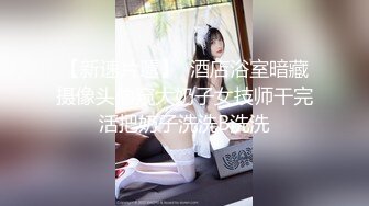 【新速片遞】  酒店浴室暗藏摄像头偷窥大奶子女技师干完活把奶子洗洗B洗洗