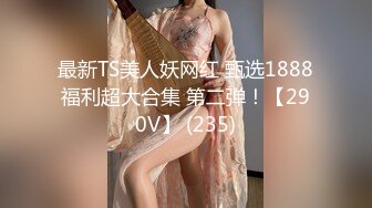 最新TS美人妖网红 甄选1888福利超大合集 第二弹！【290V】 (235)